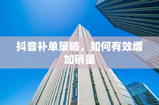 抖音补单策略，如何有效增加销量