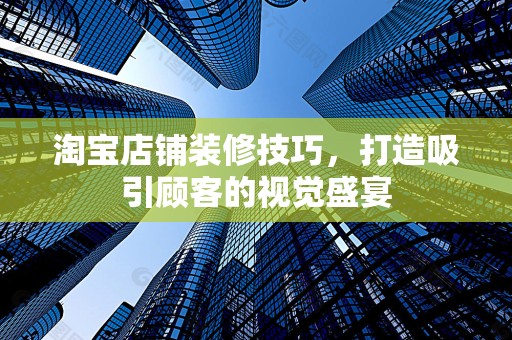淘宝店铺装修技巧，打造吸引顾客的视觉盛宴