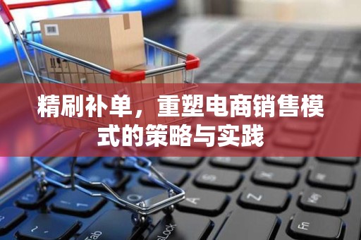 精刷补单，重塑电商销售模式的策略与实践