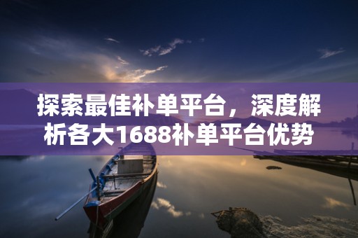 探索最佳补单平台，深度解析各大1688补单平台优势