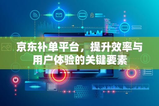 京东补单平台，提升效率与用户体验的关键要素