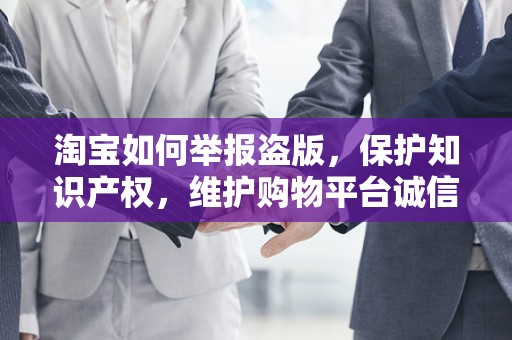 淘宝如何举报盗版，保护知识产权，维护购物平台诚信