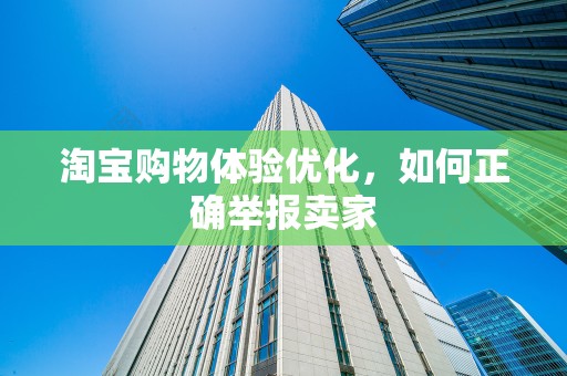 淘宝购物体验优化，如何正确举报卖家