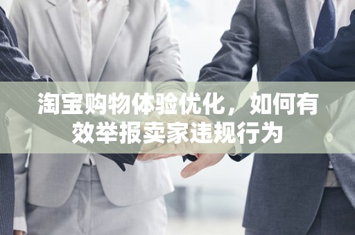 淘宝购物体验优化，如何有效举报卖家违规行为