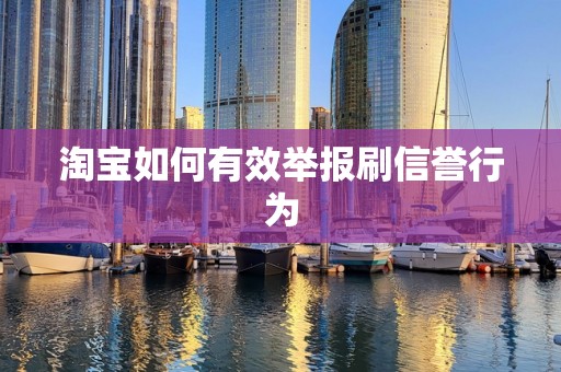 淘宝如何有效举报刷信誉行为