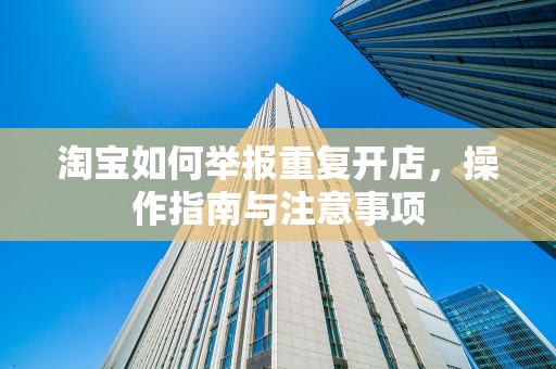 淘宝如何举报重复开店，操作指南与注意事项