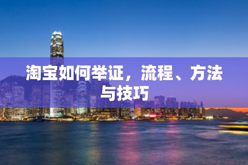淘宝如何举证，流程、方法与技巧