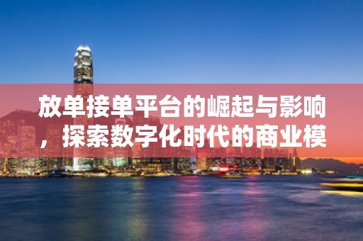 放单接单平台的崛起与影响，探索数字化时代的商业模式创新
