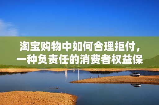淘宝购物中如何合理拒付，一种负责任的消费者权益保护策略