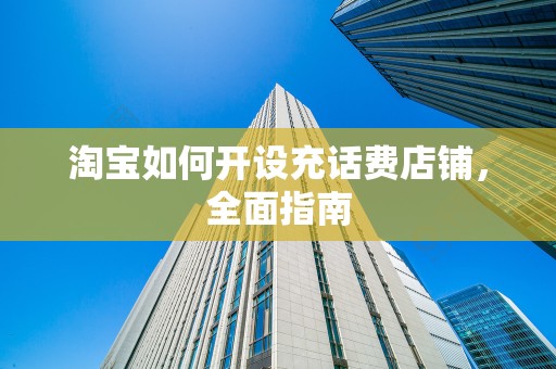 淘宝如何开设充话费店铺，全面指南