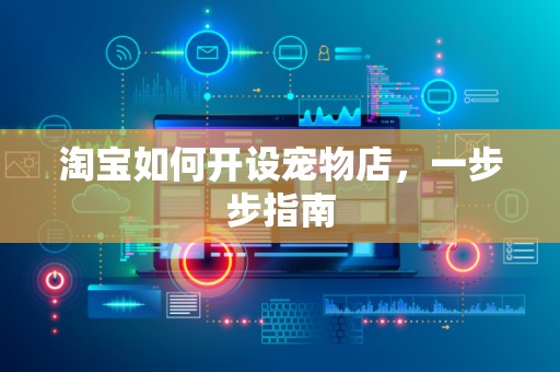 淘宝如何开设宠物店，一步步指南