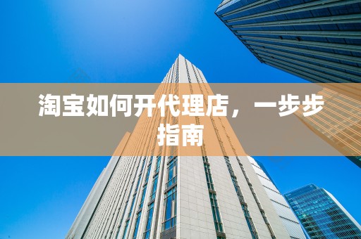 淘宝如何开代理店，一步步指南