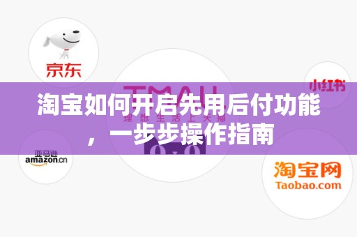 淘宝如何开启先用后付功能，一步步操作指南