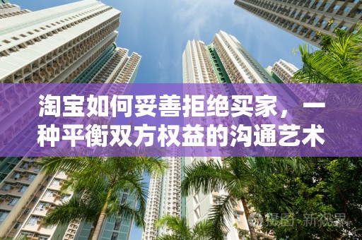 淘宝如何妥善拒绝买家，一种平衡双方权益的沟通艺术
