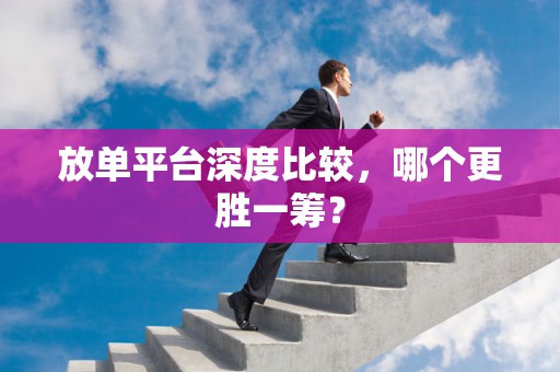 放单平台深度比较，哪个更胜一筹？