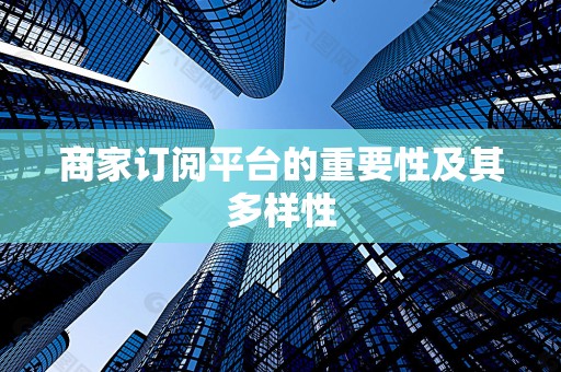 商家订阅平台的重要性及其多样性