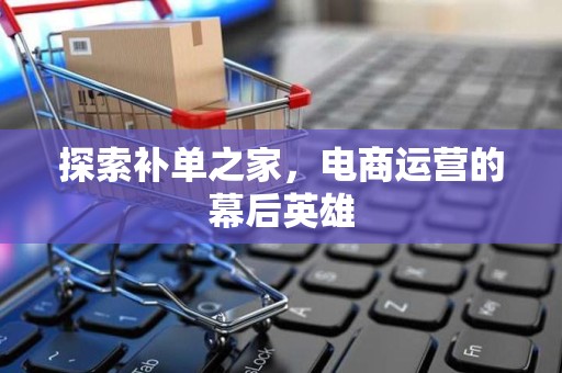 探索补单之家，电商运营的幕后英雄