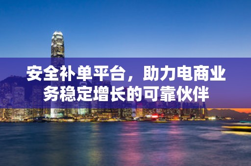 安全补单平台，助力电商业务稳定增长的可靠伙伴