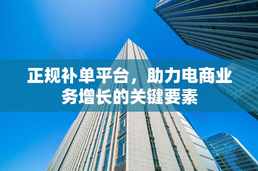 正规补单平台，助力电商业务增长的关键要素