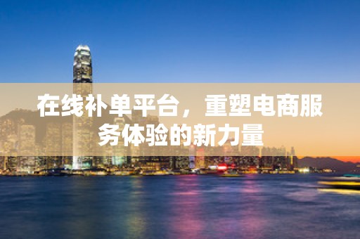 在线补单平台，重塑电商服务体验的新力量