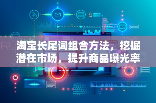 淘宝长尾词组合方法，挖掘潜在市场，提升商品曝光率