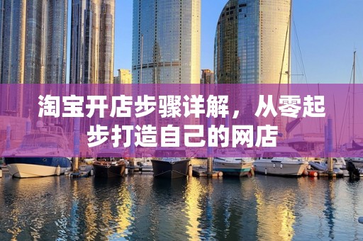 淘宝开店步骤详解，从零起步打造自己的网店