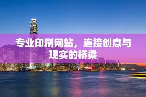专业印刷网站，连接创意与现实的桥梁