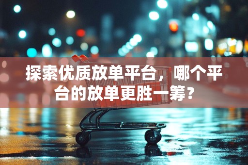 探索优质放单平台，哪个平台的放单更胜一筹？