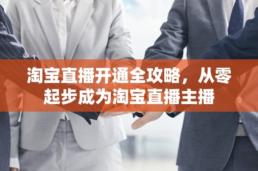 淘宝直播开通全攻略，从零起步成为淘宝直播主播
