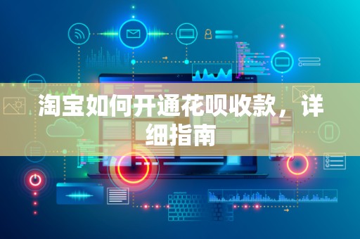 淘宝如何开通花呗收款，详细指南