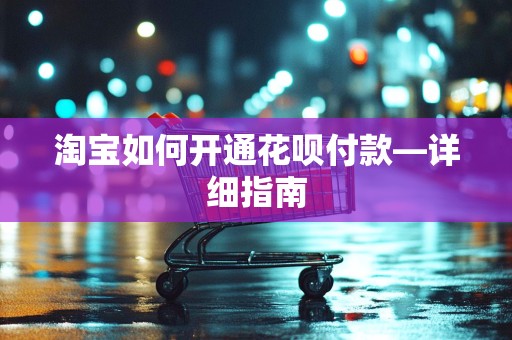 淘宝如何开通花呗付款—详细指南