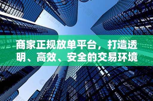 商家正规放单平台，打造透明、高效、安全的交易环境