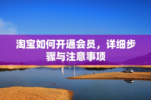 淘宝如何开通会员，详细步骤与注意事项