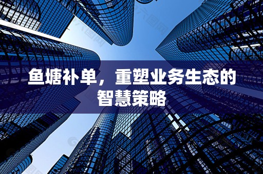 鱼塘补单，重塑业务生态的智慧策略