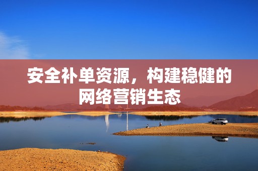 安全补单资源，构建稳健的网络营销生态