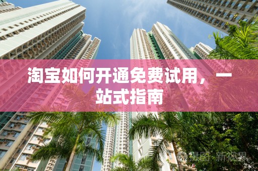 淘宝如何开通免费试用，一站式指南