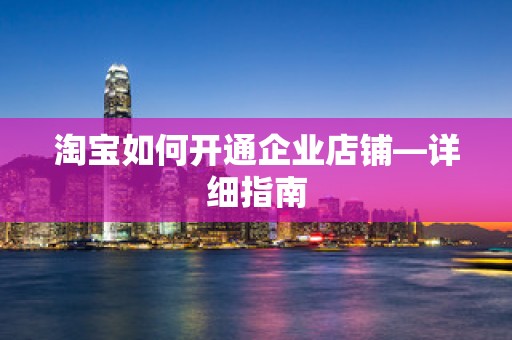 淘宝如何开通企业店铺—详细指南