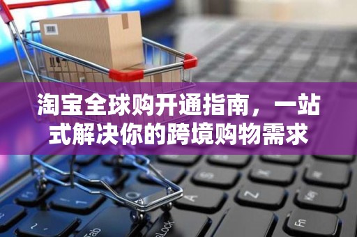 淘宝全球购开通指南，一站式解决你的跨境购物需求