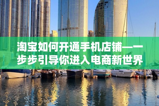 淘宝如何开通手机店铺—一步步引导你进入电商新世界