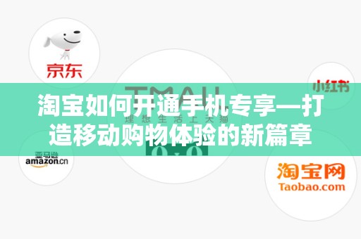 淘宝如何开通手机专享—打造移动购物体验的新篇章
