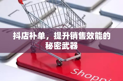 抖店补单，提升销售效能的秘密武器