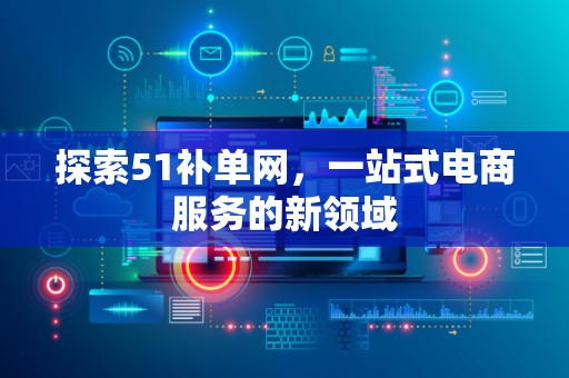 探索51补单网，一站式电商服务的新领域