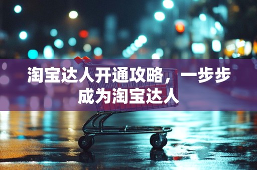 淘宝达人开通攻略，一步步成为淘宝达人