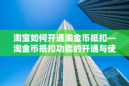 淘宝如何开通淘金币抵扣—淘金币抵扣功能的开通与使用指南