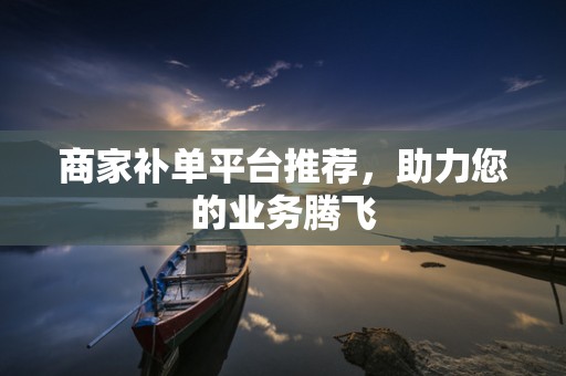 商家补单平台推荐，助力您的业务腾飞
