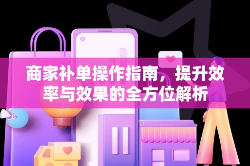 商家补单操作指南，提升效率与效果的全方位解析