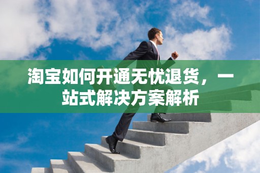 淘宝如何开通无忧退货，一站式解决方案解析