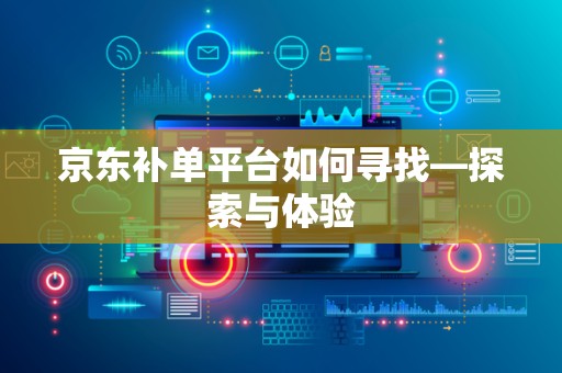 京东补单平台如何寻找—探索与体验