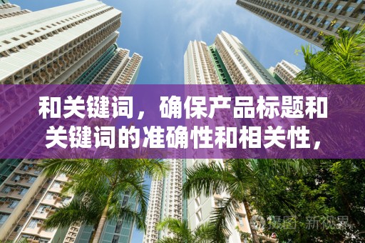 和关键词，确保产品标题和关键词的准确性和相关性，提高搜索排名