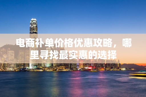 电商补单价格优惠攻略，哪里寻找最实惠的选择